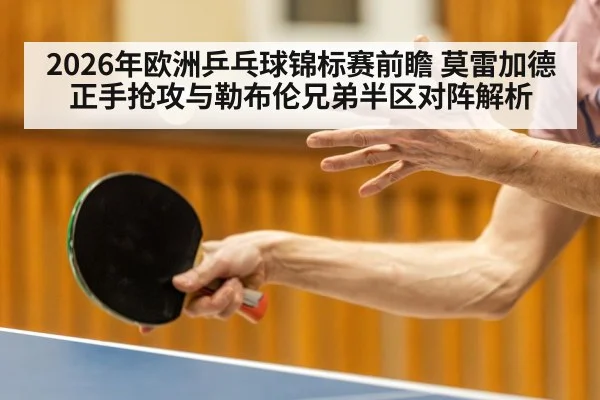 2026年欧洲乒乓球锦标赛前瞻 莫雷加德正手抢攻与勒布伦兄弟半区对阵解析