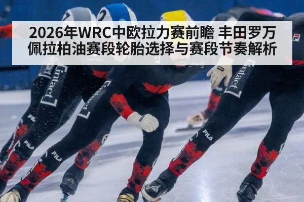 2026年WRC中欧拉力赛前瞻 丰田罗万佩拉柏油赛段轮胎选择与赛段节奏解析