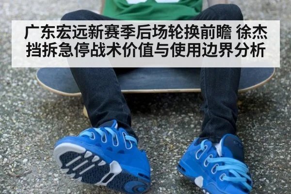 广东宏远新赛季后场轮换前瞻 徐杰挡拆急停战术价值与使用边界分析